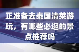 正准备去泰国清莱游玩，有哪些必逛的景点推荐吗