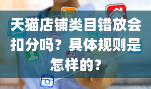 天猫店铺类目错放会扣分吗？具体规则是怎样的？