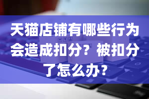 天猫店铺有哪些行为会造成扣分？被扣分了怎么办？