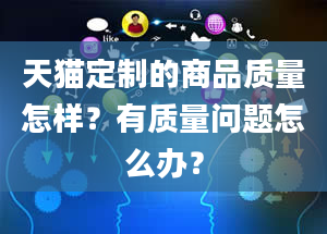 天猫定制的商品质量怎样？有质量问题怎么办？