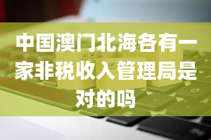 中国澳门北海各有一家非税收入管理局是对的吗