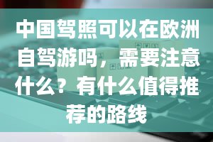 中国驾照可以在欧洲自驾游吗，需要注意什么？有什么值得推荐的路线