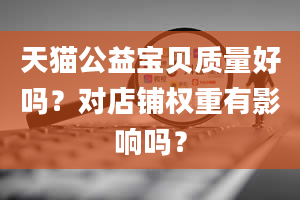 天猫公益宝贝质量好吗？对店铺权重有影响吗？