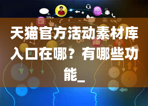 天猫官方活动素材库入口在哪？有哪些功能_