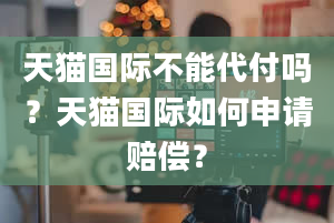 天猫国际不能代付吗？天猫国际如何申请赔偿？