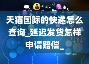 天猫国际的快递怎么查询_延迟发货怎样申请赔偿_