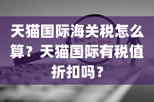 天猫国际海关税怎么算？天猫国际有税值折扣吗？