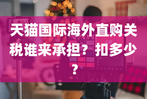 天猫国际海外直购关税谁来承担？扣多少？