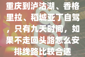 重庆到泸沽湖、香格里拉、稻城亚丁自驾，只有九天时间，如果不走回头路怎么安排线路比较合适