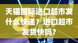 天猫国际进口超市发什么快递？进口超市发货快吗？