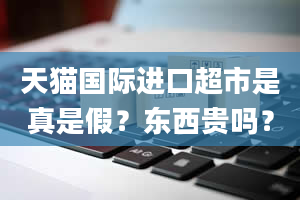 天猫国际进口超市是真是假？东西贵吗？