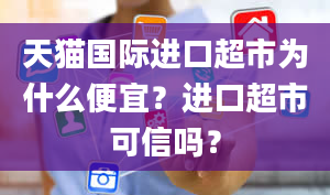 天猫国际进口超市为什么便宜？进口超市可信吗？