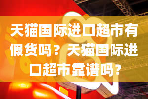 天猫国际进口超市有假货吗？天猫国际进口超市靠谱吗？