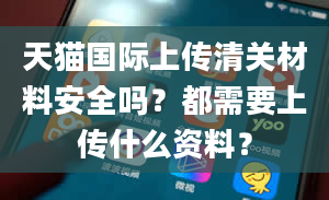 天猫国际上传清关材料安全吗？都需要上传什么资料？