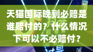 天猫国际晚到必赔是谁赔付的？什么情况下可以不必赔付？