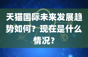 天猫国际未来发展趋势如何？现在是什么情况？