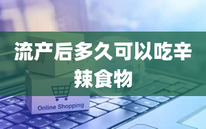 流产后多久可以吃辛辣食物