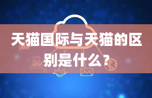 天猫国际与天猫的区别是什么？