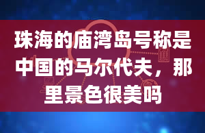 珠海的庙湾岛号称是中国的马尔代夫，那里景色很美吗