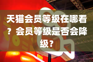 天猫会员等级在哪看？会员等级是否会降级？