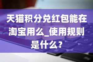 天猫积分兑红包能在淘宝用么_使用规则是什么？