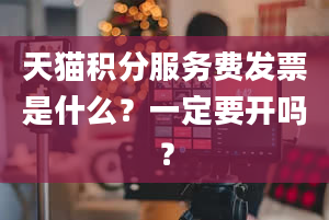 天猫积分服务费发票是什么？一定要开吗？