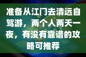 准备从江门去清远自驾游，两个人两天一夜，有没有靠谱的攻略可推荐