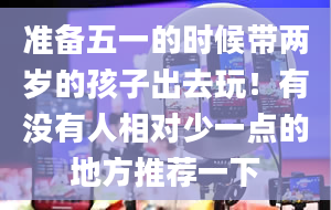 准备五一的时候带两岁的孩子出去玩！有没有人相对少一点的地方推荐一下