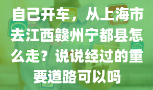 自己开车，从上海市去江西赣州宁都县怎么走？说说经过的重要道路可以吗