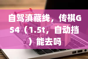 自驾滇藏线，传祺GS4（1.5t，自动挡）能去吗