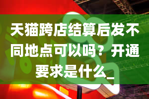 天猫跨店结算后发不同地点可以吗？开通要求是什么_