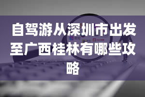 自驾游从深圳市出发至广西桂林有哪些攻略