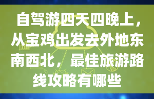 自驾游四天四晚上，从宝鸡出发去外地东南西北，最佳旅游路线攻略有哪些