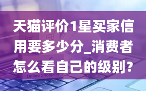 天猫评价1星买家信用要多少分_消费者怎么看自己的级别？