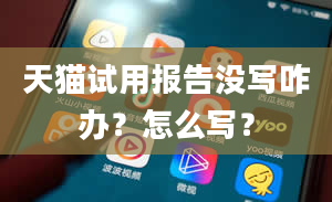 天猫试用报告没写咋办？怎么写？