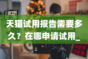 天猫试用报告需要多久？在哪申请试用_