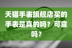 天猫手表旗舰店买的手表是真的吗？可靠吗？