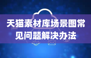 天猫素材库场景图常见问题解决办法