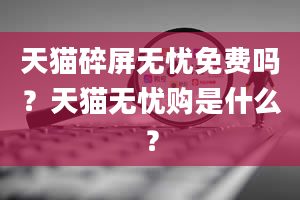 天猫碎屏无忧免费吗？天猫无忧购是什么？