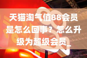 天猫淘气值88会员是怎么回事？怎么升级为超级会员_