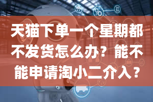 天猫下单一个星期都不发货怎么办？能不能申请淘小二介入？