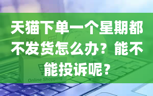 天猫下单一个星期都不发货怎么办？能不能投诉呢？