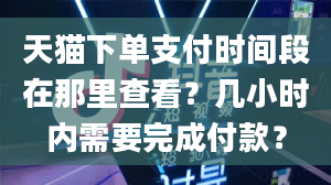 天猫下单支付时间段在那里查看？几小时内需要完成付款？