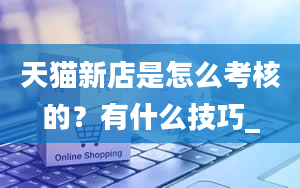 天猫新店是怎么考核的？有什么技巧_