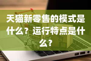 天猫新零售的模式是什么？运行特点是什么？