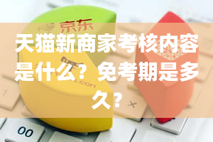 天猫新商家考核内容是什么？免考期是多久？