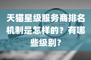 天猫星级服务商排名机制是怎样的？有哪些级别？