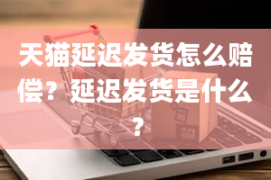 天猫延迟发货怎么赔偿？延迟发货是什么？