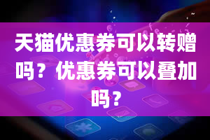 天猫优惠券可以转赠吗？优惠券可以叠加吗？