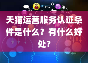 天猫运营服务认证条件是什么？有什么好处？